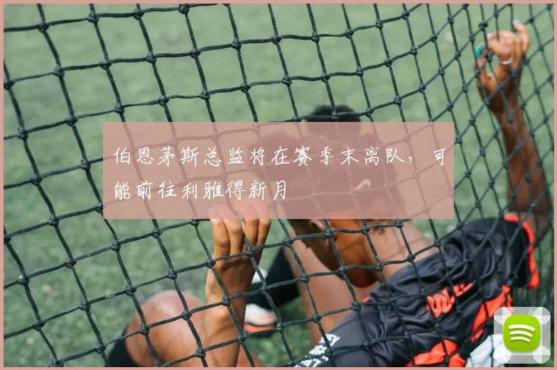 伯恩茅斯总监将在赛季末离队，可能前往利雅得新月