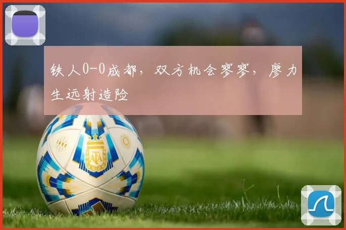 铁人0-0成都，双方机会寥寥，廖力生远射造险