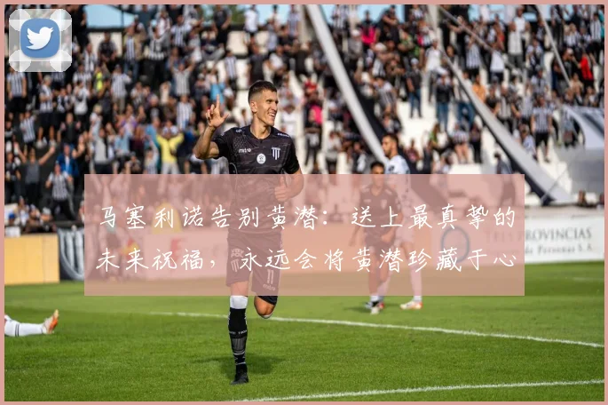 马塞利诺告别黄潜：送上最真挚的未来祝福，永远会将黄潜珍藏于心