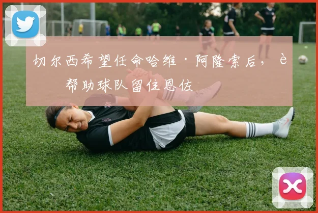 切尔西希望任命哈维·阿隆索后，能帮助球队留住恩佐