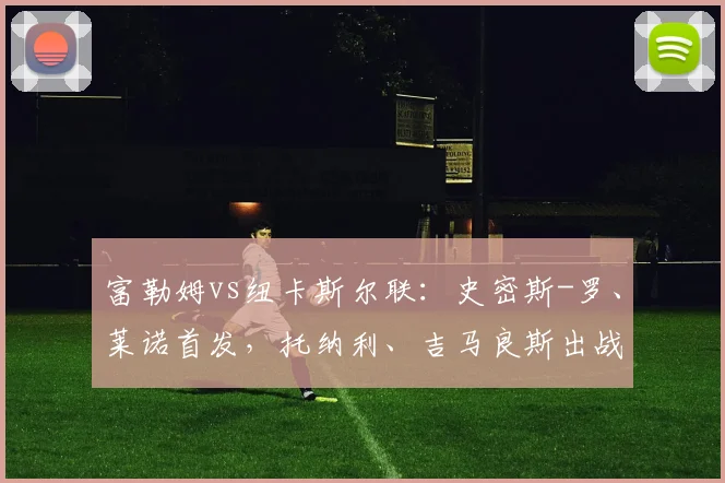 富勒姆vs纽卡斯尔联：史密斯-罗、莱诺首发，托纳利、吉马良斯出战